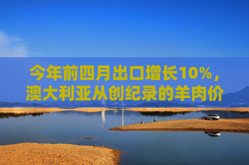 今年前四月出口增长10%，澳大利亚从创纪录的羊肉价格中受益
