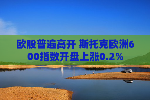 欧股普遍高开 斯托克欧洲600指数开盘上涨0.2%