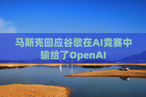 马斯克回应谷歌在AI竞赛中输给了OpenAI