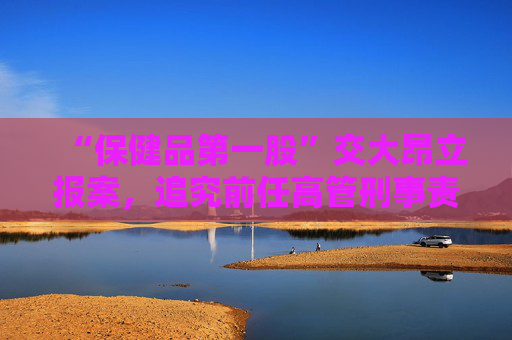 “保健品第一股”交大昂立报案，追究前任高管刑事责任