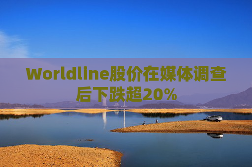 Worldline股价在媒体调查后下跌超20%