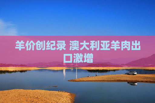 羊价创纪录 澳大利亚羊肉出口激增