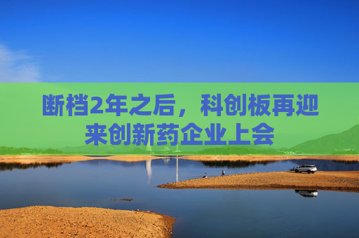 断档2年之后，科创板再迎来创新药企业上会