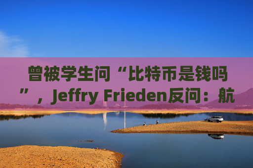 曾被学生问“比特币是钱吗”，Jeffry Frieden反问：航空公司积分是钱吗？