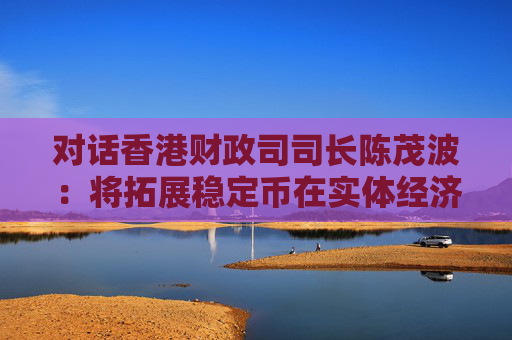 对话香港财政司司长陈茂波：将拓展稳定币在实体经济中的应用场景