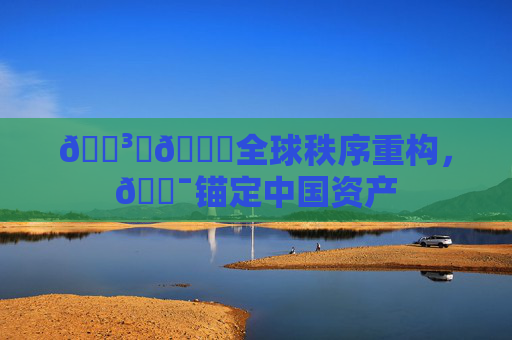 🏳️🌈全球秩序重构，🎯锚定中国资产