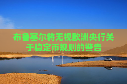 布鲁塞尔将无视欧洲央行关于稳定币规则的警告