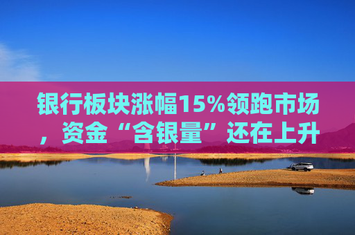 银行板块涨幅15%领跑市场，资金“含银量”还在上升