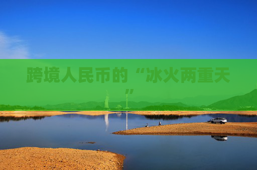 跨境人民币的“冰火两重天”