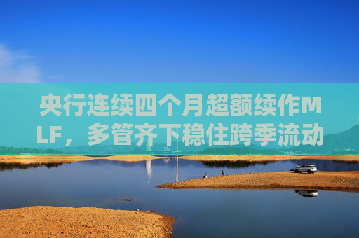 央行连续四个月超额续作MLF，多管齐下稳住跨季流动性