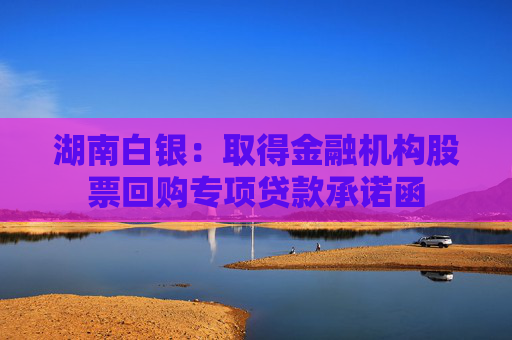 湖南白银：取得金融机构股票回购专项贷款承诺函