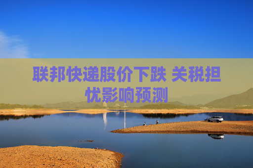 联邦快递股价下跌 关税担忧影响预测