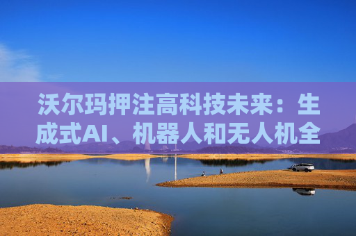 沃尔玛押注高科技未来：生成式AI、机器人和无人机全面落地