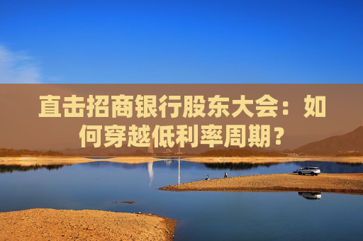 直击招商银行股东大会：如何穿越低利率周期？