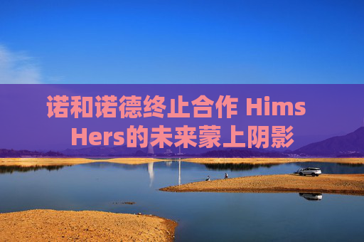 诺和诺德终止合作 Hims  Hers的未来蒙上阴影