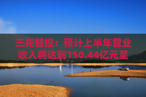 三花智控：预计上半年营业收入将达到150.44亿元至177.79亿元，同比增长10%至30%