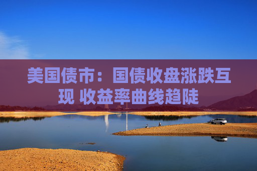 美国债市：国债收盘涨跌互现 收益率曲线趋陡