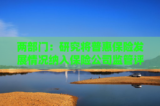 两部门：研究将普惠保险发展情况纳入保险公司监管评价体系