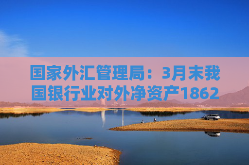 国家外汇管理局：3月末我国银行业对外净资产1862亿美元