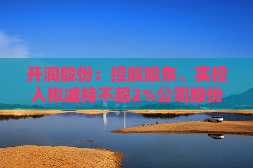 开润股份：控股股东、实控人拟减持不超2%公司股份