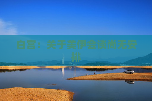 白宫：关于美伊会谈尚无安排