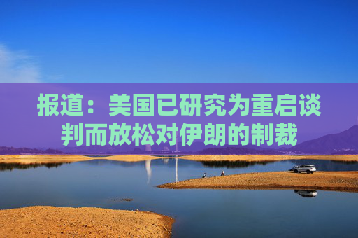 报道：美国已研究为重启谈判而放松对伊朗的制裁