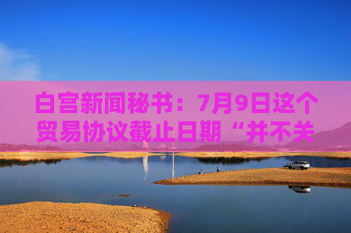 白宫新闻秘书：7月9日这个贸易协议截止日期“并不关键”