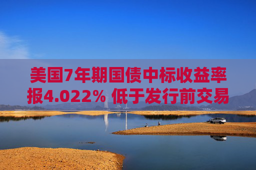 美国7年期国债中标收益率报4.022% 低于发行前交易水平