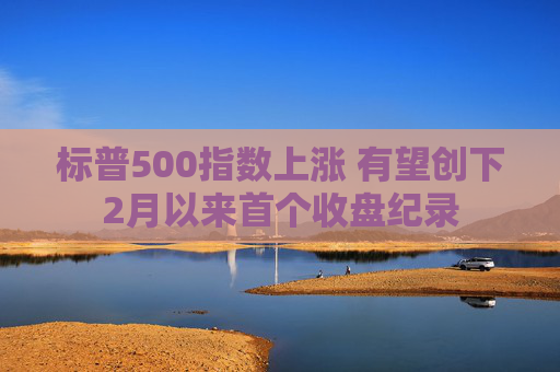 标普500指数上涨 有望创下2月以来首个收盘纪录