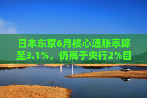 日本东京6月核心通胀率降至3.1%，仍高于央行2%目标