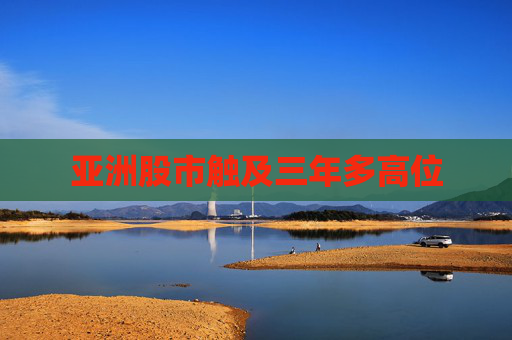 亚洲股市触及三年多高位