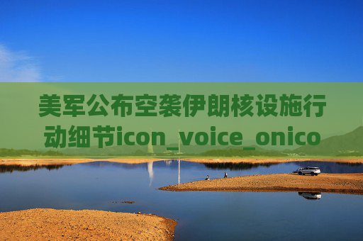 美军公布空袭伊朗核设施行动细节icon_voice_onicon_voice