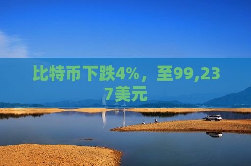比特币下跌4%，至99,237美元