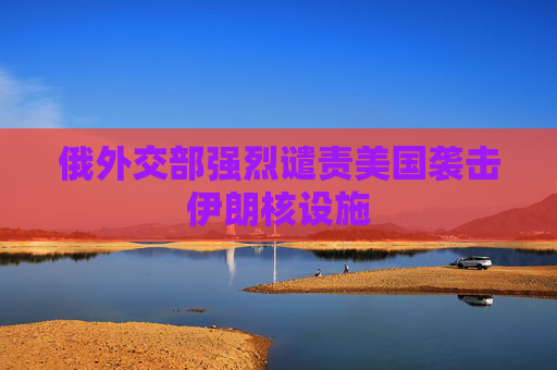 俄外交部强烈谴责美国袭击伊朗核设施
