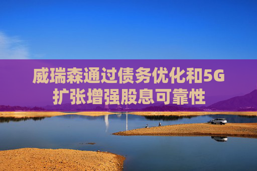 威瑞森通过债务优化和5G扩张增强股息可靠性