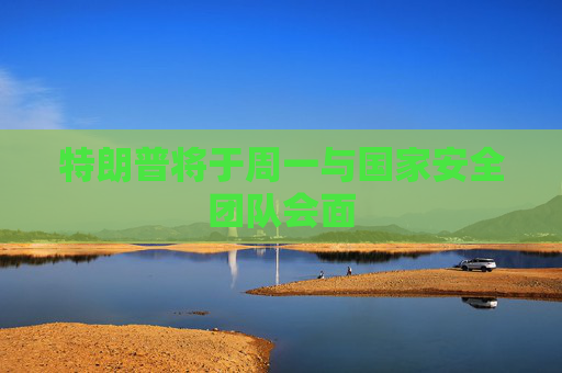 特朗普将于周一与国家安全团队会面