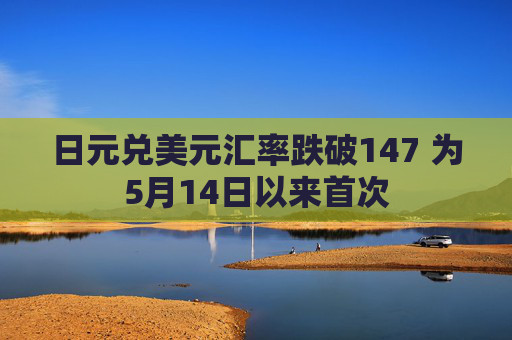 日元兑美元汇率跌破147 为5月14日以来首次
