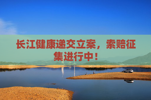 长江健康递交立案，索赔征集进行中！