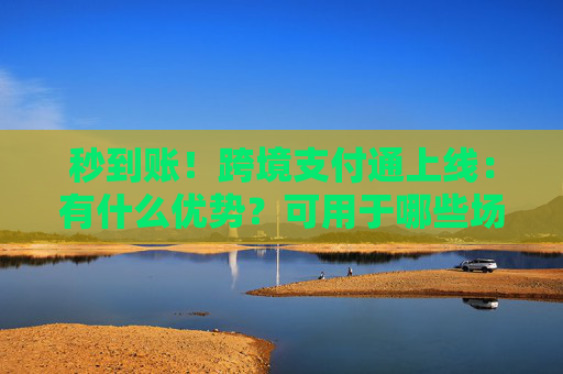 秒到账！跨境支付通上线：有什么优势？可用于哪些场景？