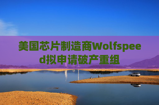 美国芯片制造商Wolfspeed拟申请破产重组