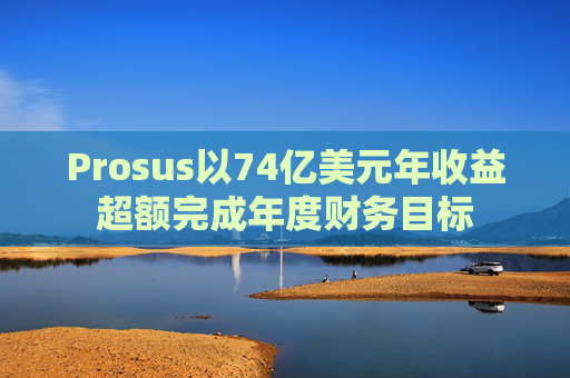 Prosus以74亿美元年收益超额完成年度财务目标