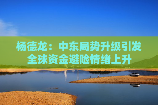 杨德龙：中东局势升级引发全球资金避险情绪上升