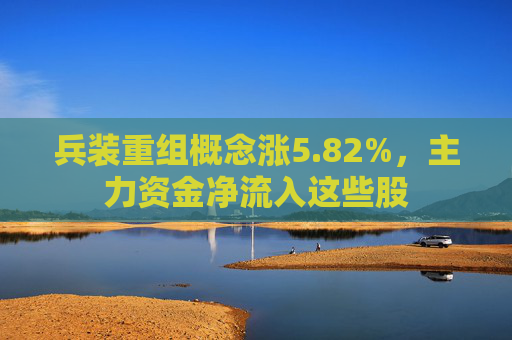 兵装重组概念涨5.82%，主力资金净流入这些股