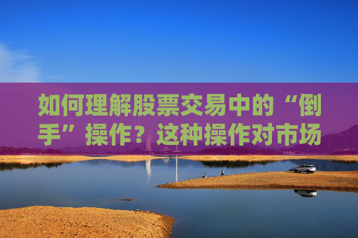 如何理解股票交易中的“倒手”操作？这种操作对市场有什么影响？