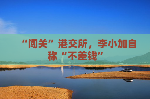 “闯关”港交所，李小加自称“不差钱”