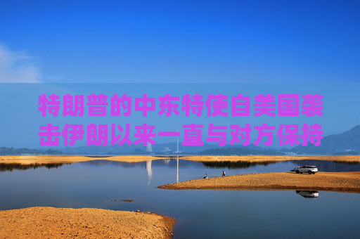 特朗普的中东特使自美国袭击伊朗以来一直与对方保持着接触