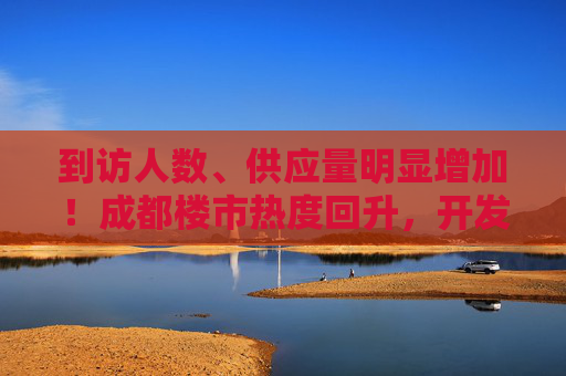 到访人数、供应量明显增加！成都楼市热度回升，开发商称“我们还是比较有信心的”