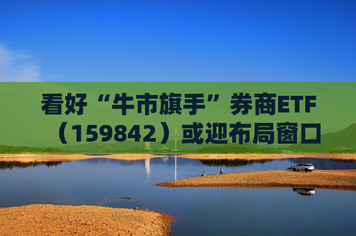 看好“牛市旗手”券商ETF（159842）或迎布局窗口