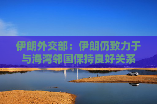 伊朗外交部：伊朗仍致力于与海湾邻国保持良好关系