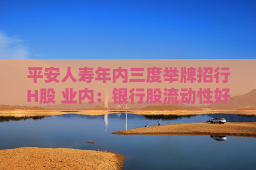 平安人寿年内三度举牌招行H股 业内：银行股流动性好、股息率高、分红稳定且有升值空间